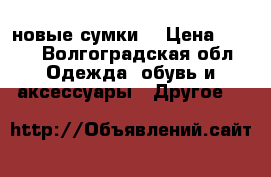 новые сумки  › Цена ­ 500 - Волгоградская обл. Одежда, обувь и аксессуары » Другое   